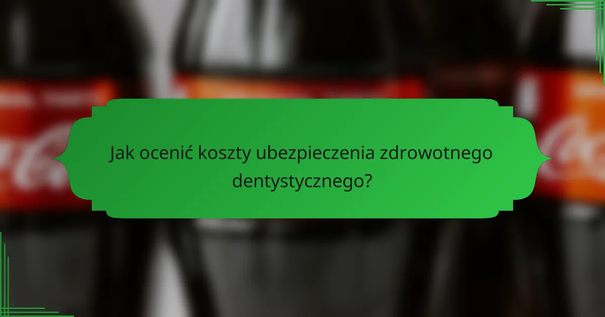 Jak ocenić koszty ubezpieczenia zdrowotnego dentystycznego?