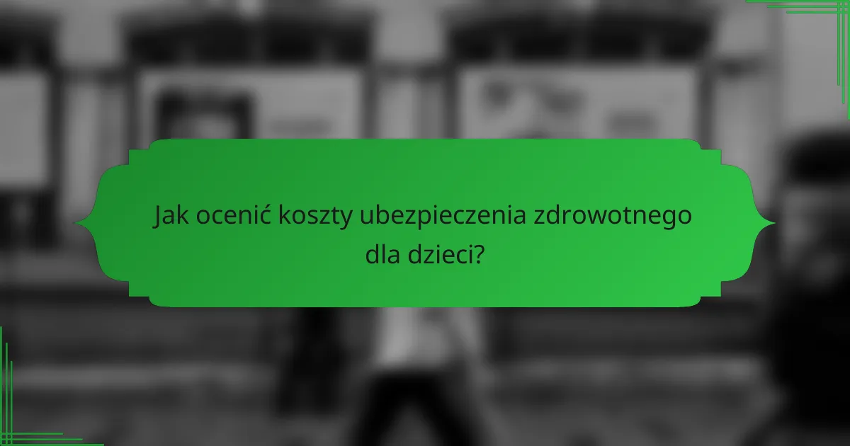 Jak ocenić koszty ubezpieczenia zdrowotnego dla dzieci?