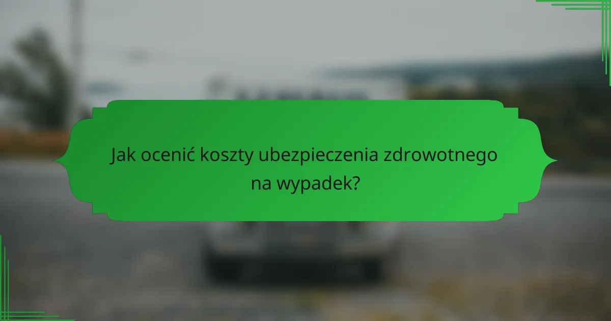 Jak ocenić koszty ubezpieczenia zdrowotnego na wypadek?