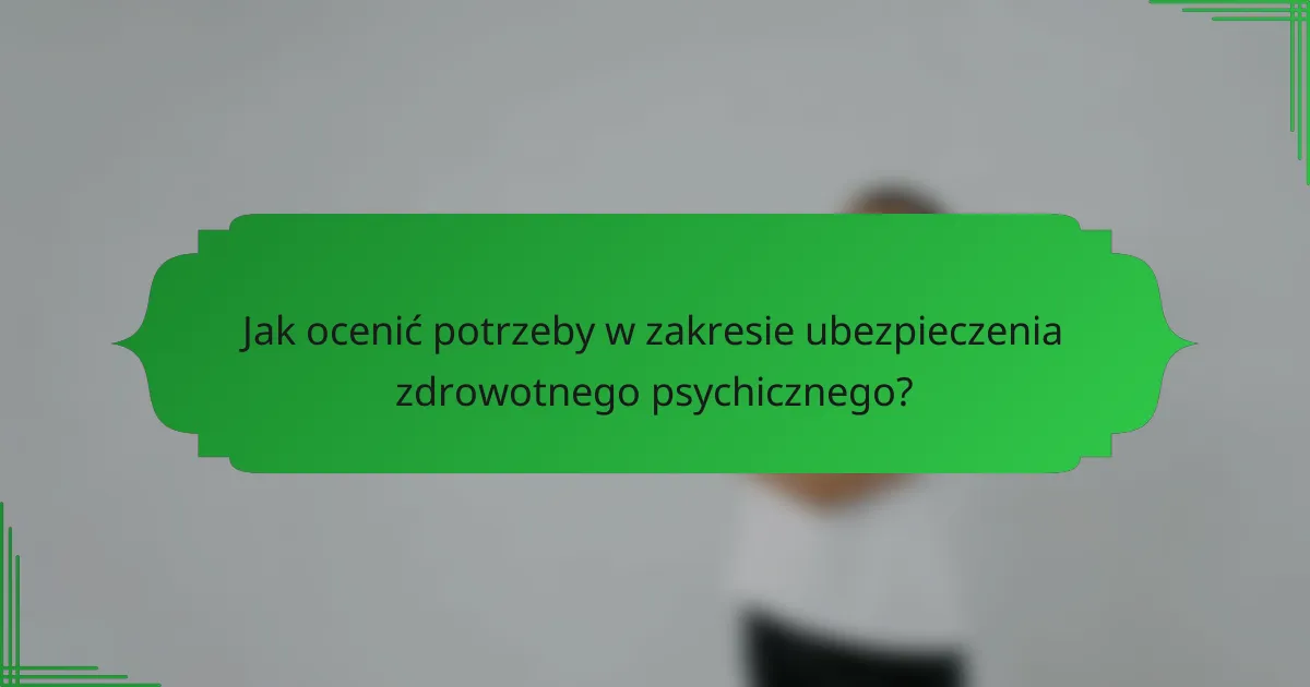 Jak ocenić potrzeby w zakresie ubezpieczenia zdrowotnego psychicznego?