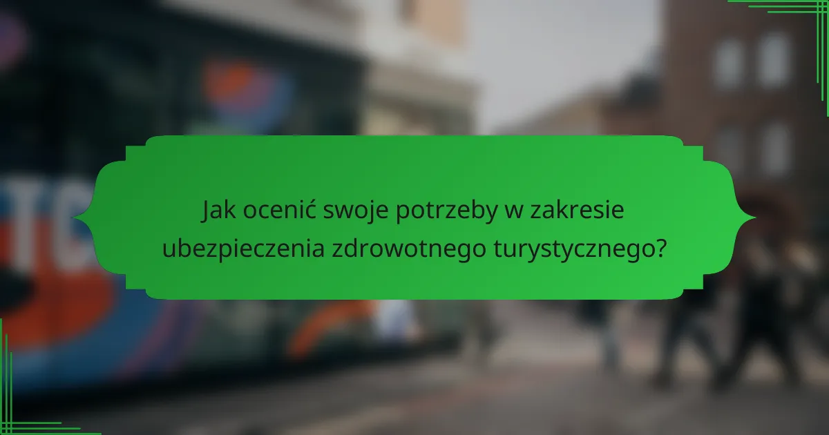 Jak ocenić swoje potrzeby w zakresie ubezpieczenia zdrowotnego turystycznego?