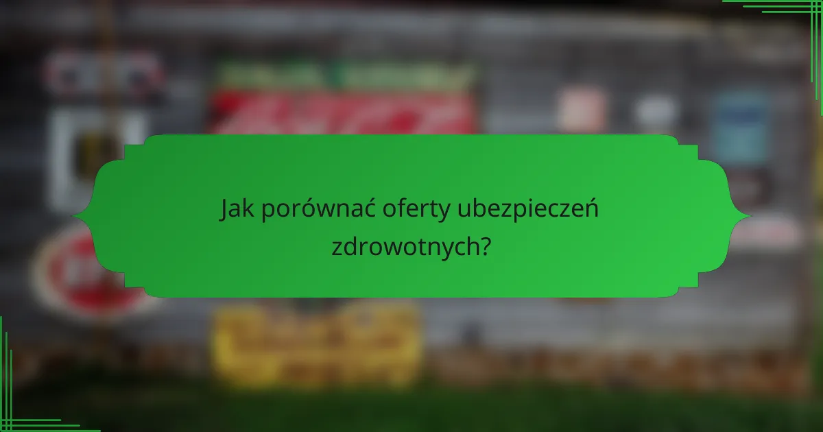 Jak porównać oferty ubezpieczeń zdrowotnych?