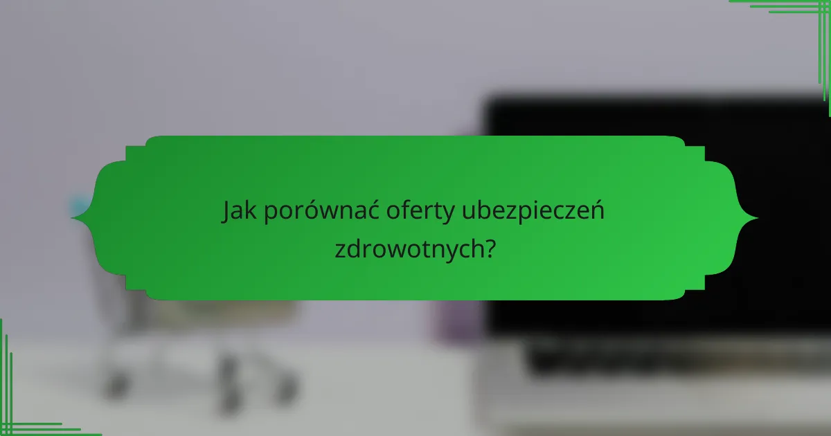 Jak porównać oferty ubezpieczeń zdrowotnych?
