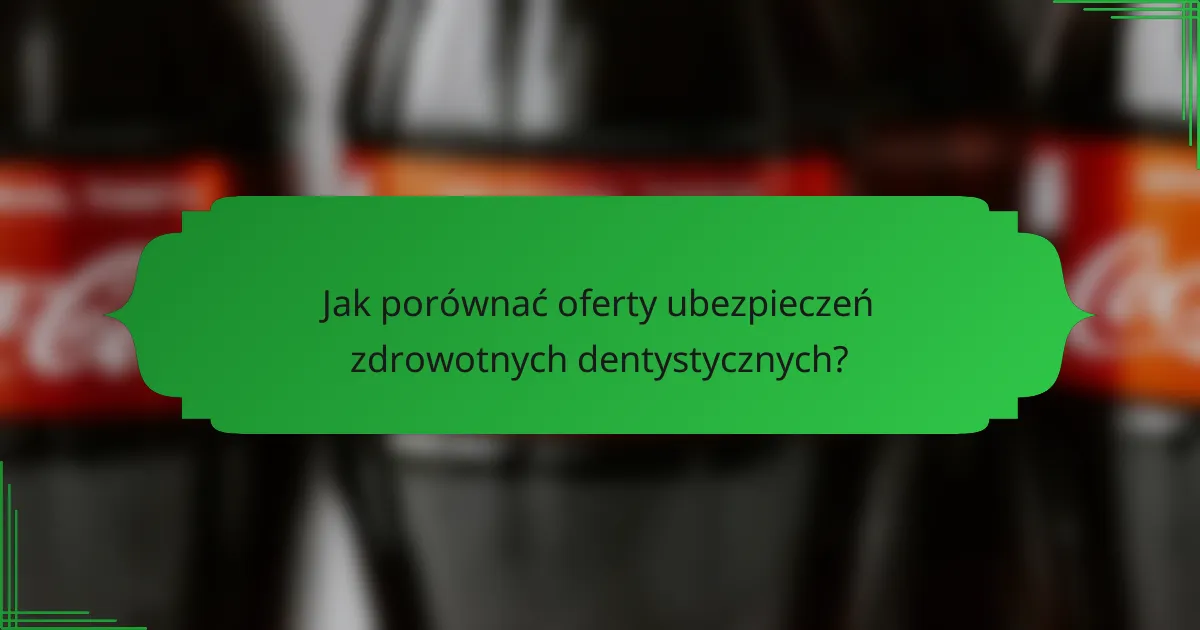 Jak porównać oferty ubezpieczeń zdrowotnych dentystycznych?