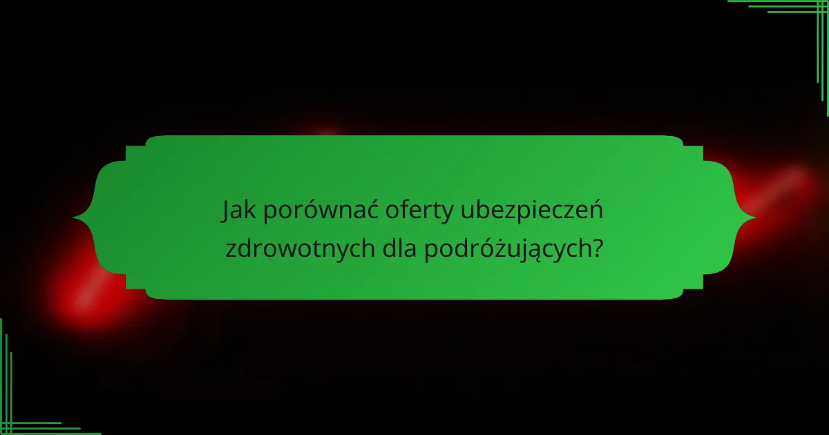 Jak porównać oferty ubezpieczeń zdrowotnych dla podróżujących?