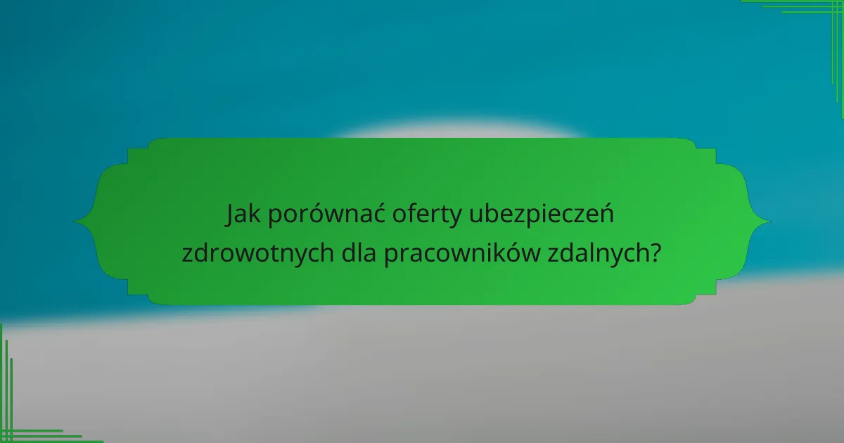 Jak porównać oferty ubezpieczeń zdrowotnych dla pracowników zdalnych?