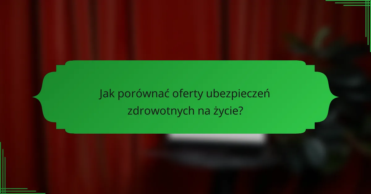 Jak porównać oferty ubezpieczeń zdrowotnych na życie?