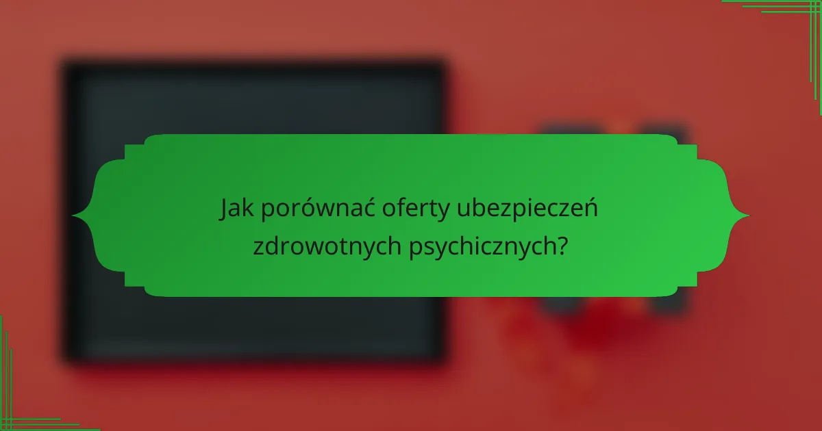 Jak porównać oferty ubezpieczeń zdrowotnych psychicznych?