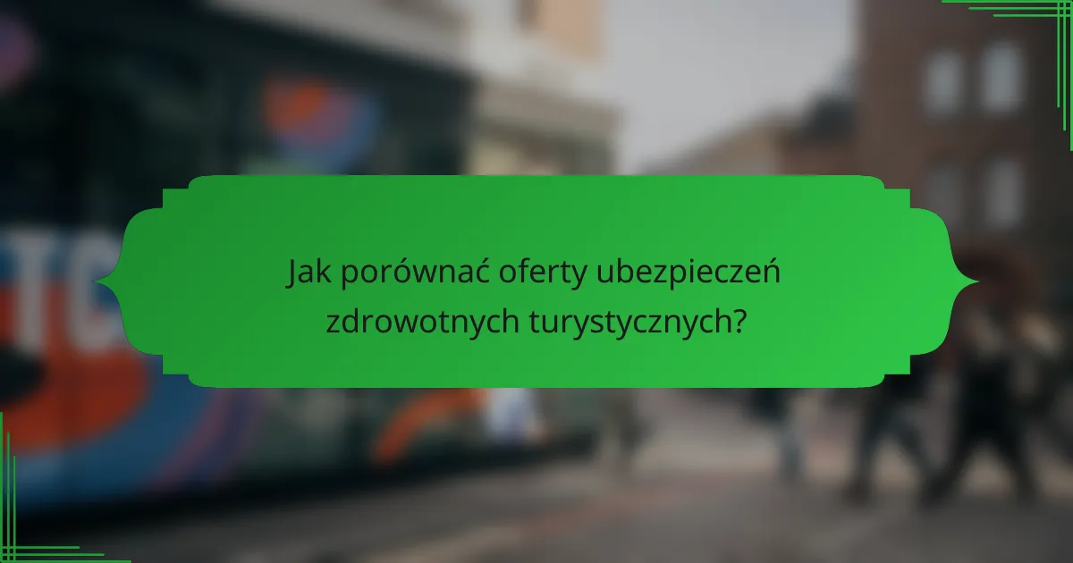 Jak porównać oferty ubezpieczeń zdrowotnych turystycznych?