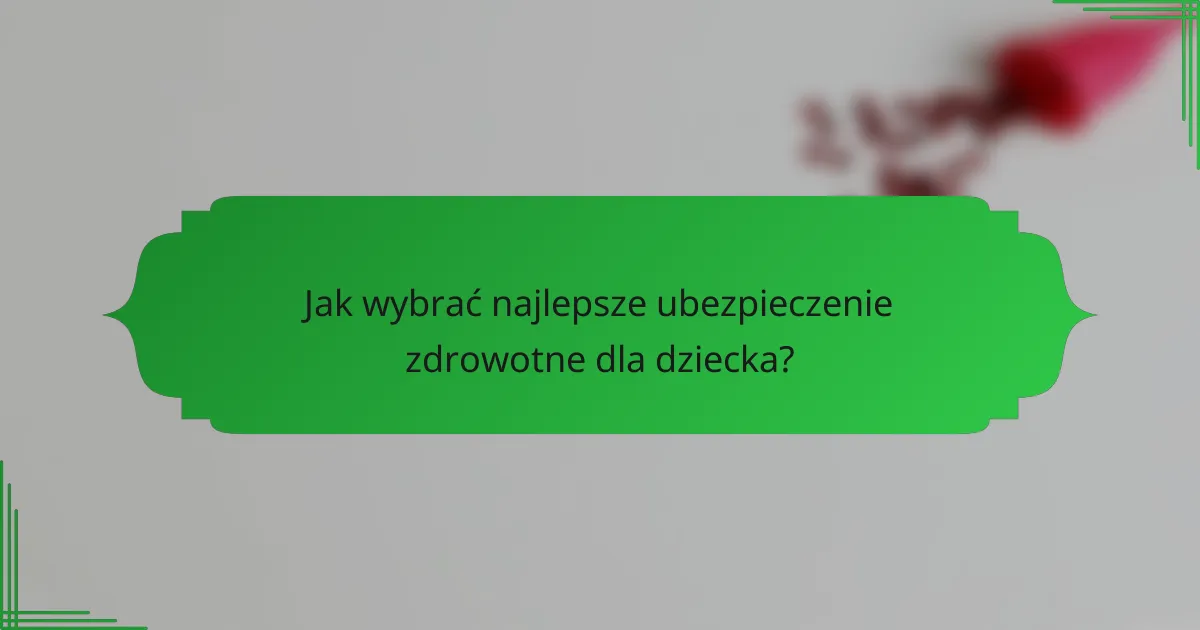 Jak wybrać najlepsze ubezpieczenie zdrowotne dla dziecka?