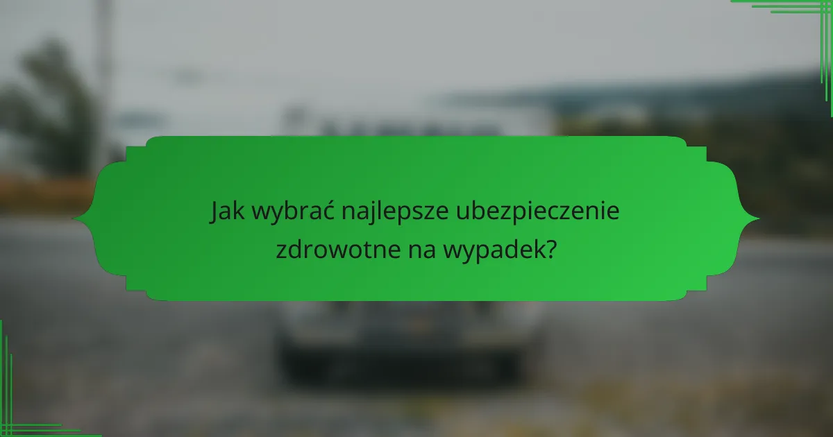 Jak wybrać najlepsze ubezpieczenie zdrowotne na wypadek?