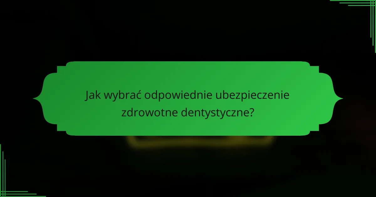 Jak wybrać odpowiednie ubezpieczenie zdrowotne dentystyczne?