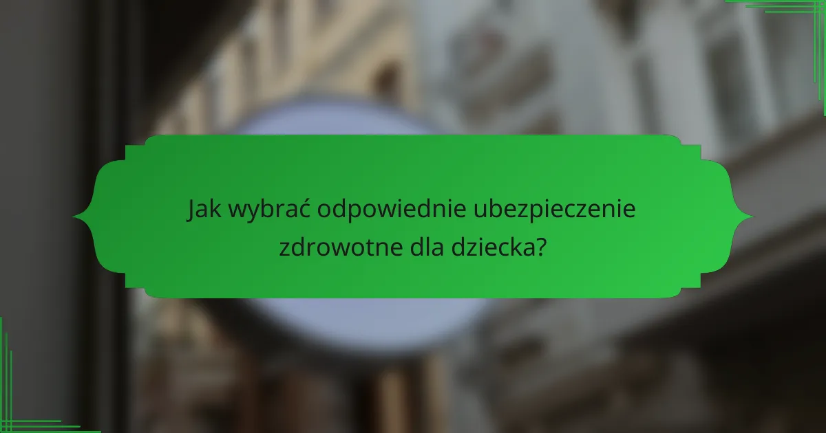 Jak wybrać odpowiednie ubezpieczenie zdrowotne dla dziecka?
