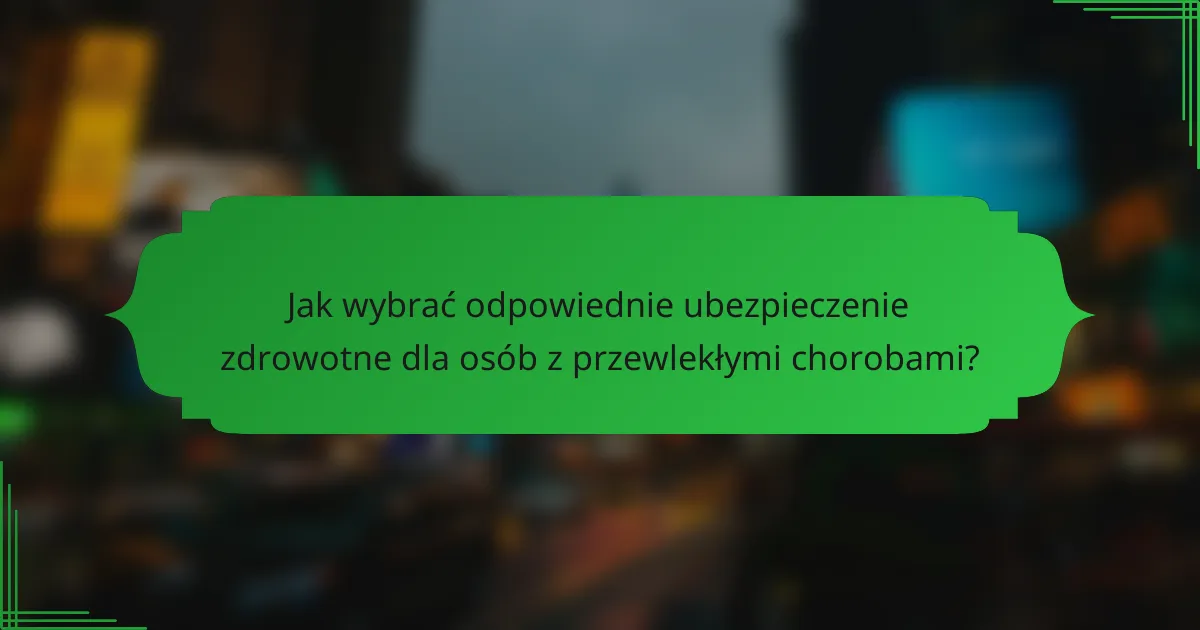 Jak wybrać odpowiednie ubezpieczenie zdrowotne dla osób z przewlekłymi chorobami?
