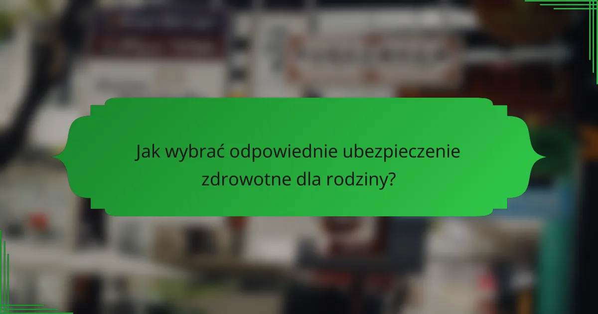 Jak wybrać odpowiednie ubezpieczenie zdrowotne dla rodziny?