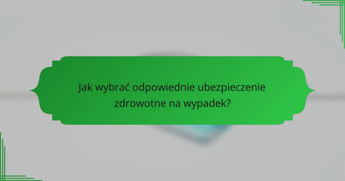 Jak wybrać odpowiednie ubezpieczenie zdrowotne na wypadek?