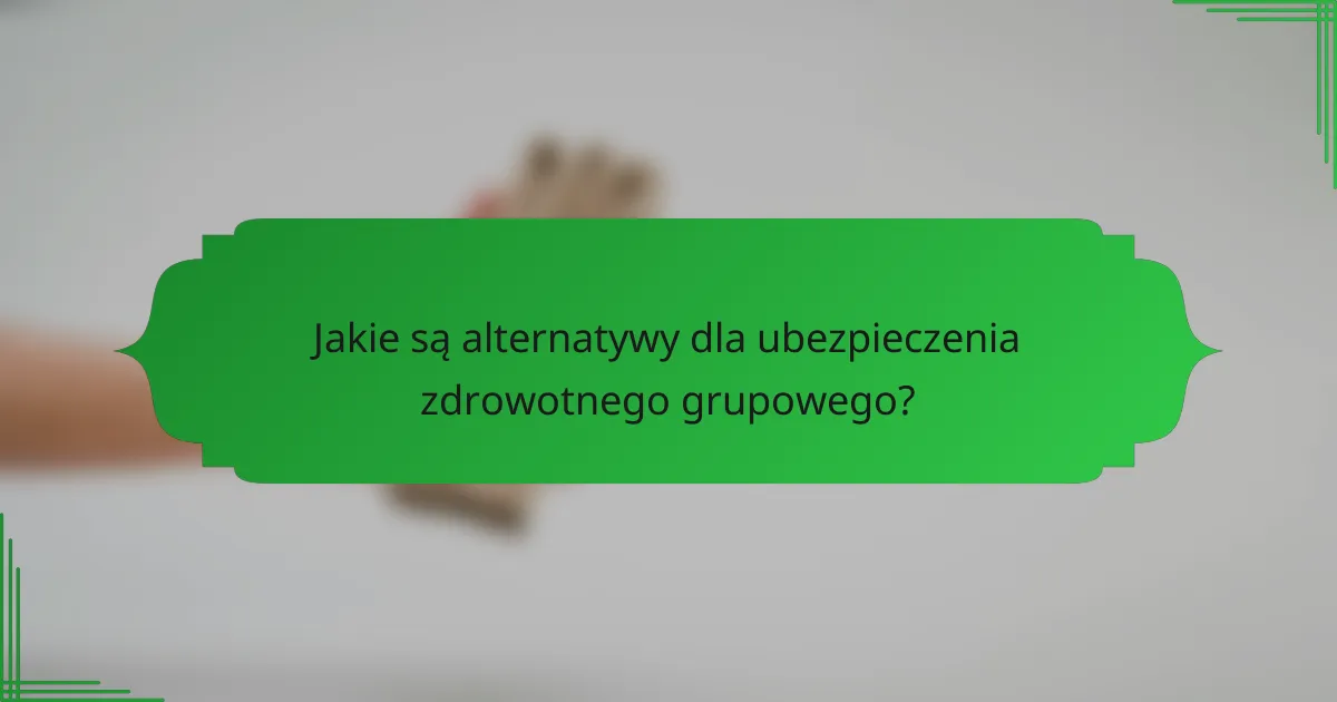 Jakie są alternatywy dla ubezpieczenia zdrowotnego grupowego?