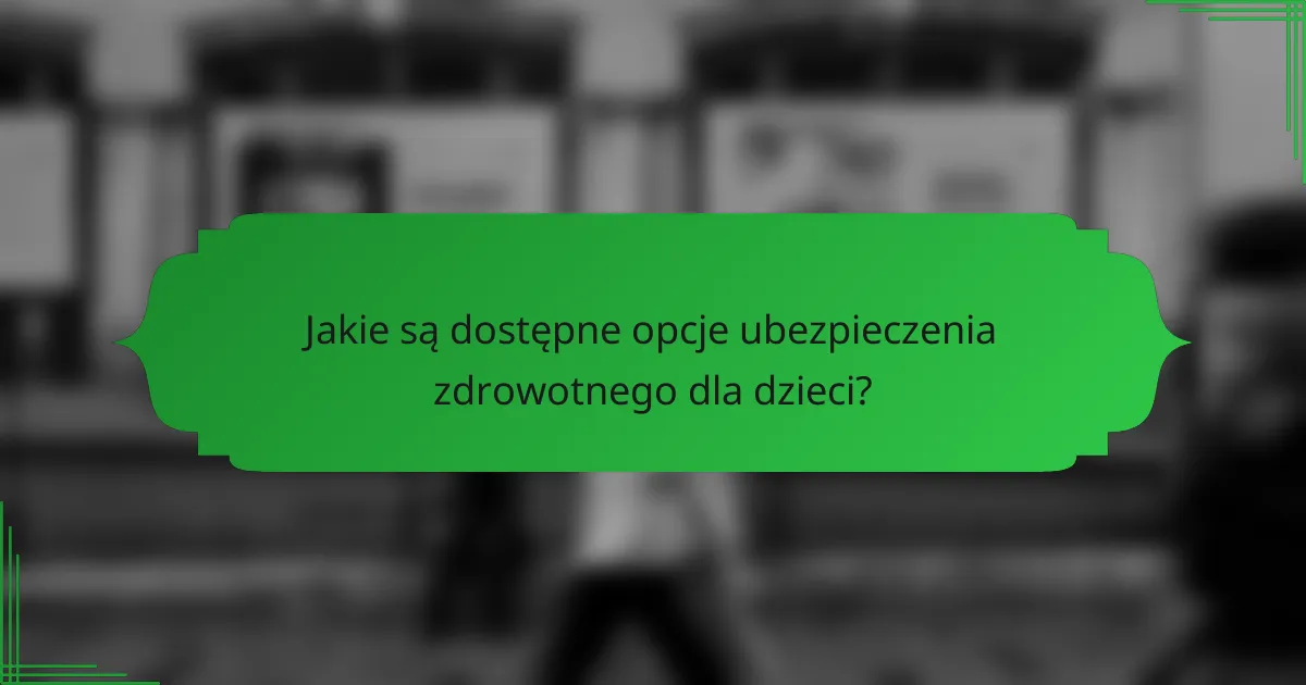 Jakie są dostępne opcje ubezpieczenia zdrowotnego dla dzieci?