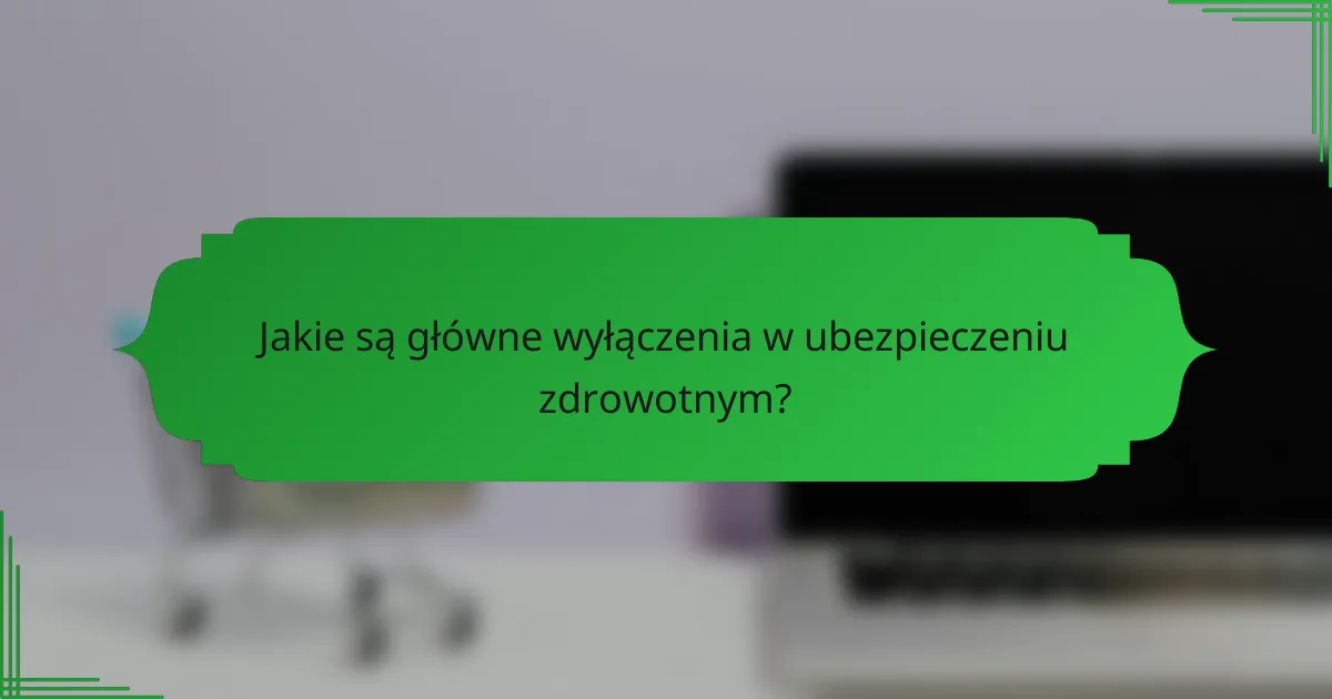 Jakie są główne wyłączenia w ubezpieczeniu zdrowotnym?