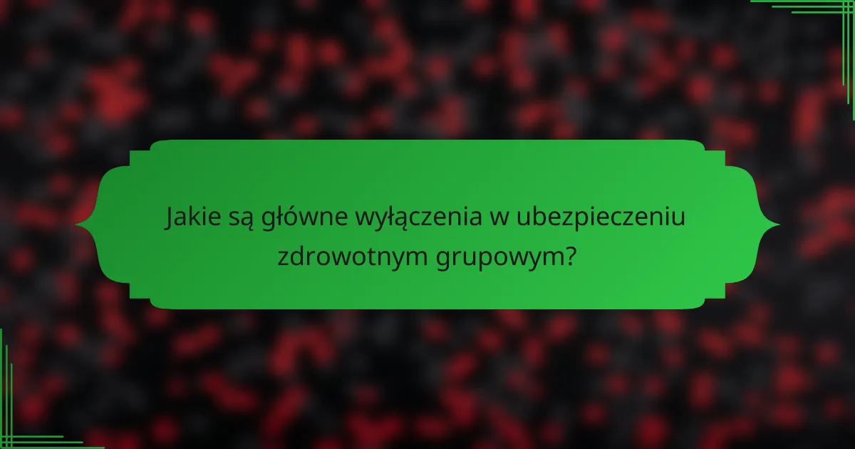 Jakie są główne wyłączenia w ubezpieczeniu zdrowotnym grupowym?