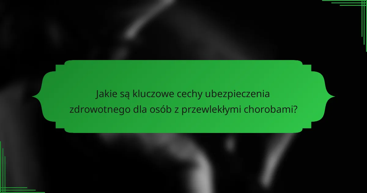 Jakie są kluczowe cechy ubezpieczenia zdrowotnego dla osób z przewlekłymi chorobami?