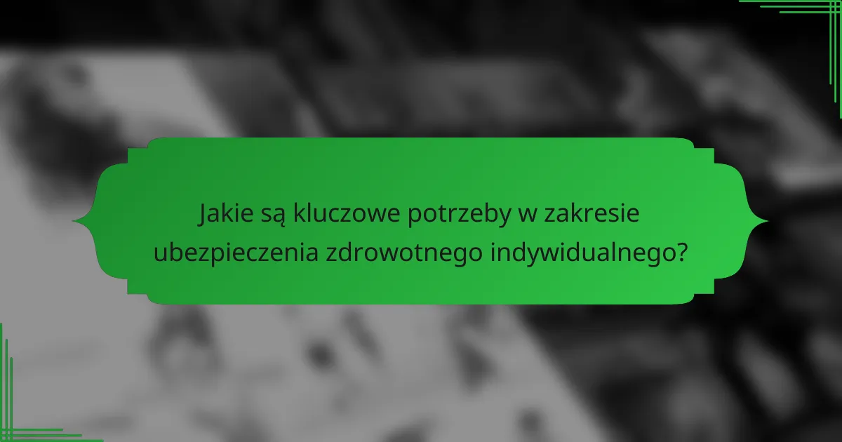 Jakie są kluczowe potrzeby w zakresie ubezpieczenia zdrowotnego indywidualnego?