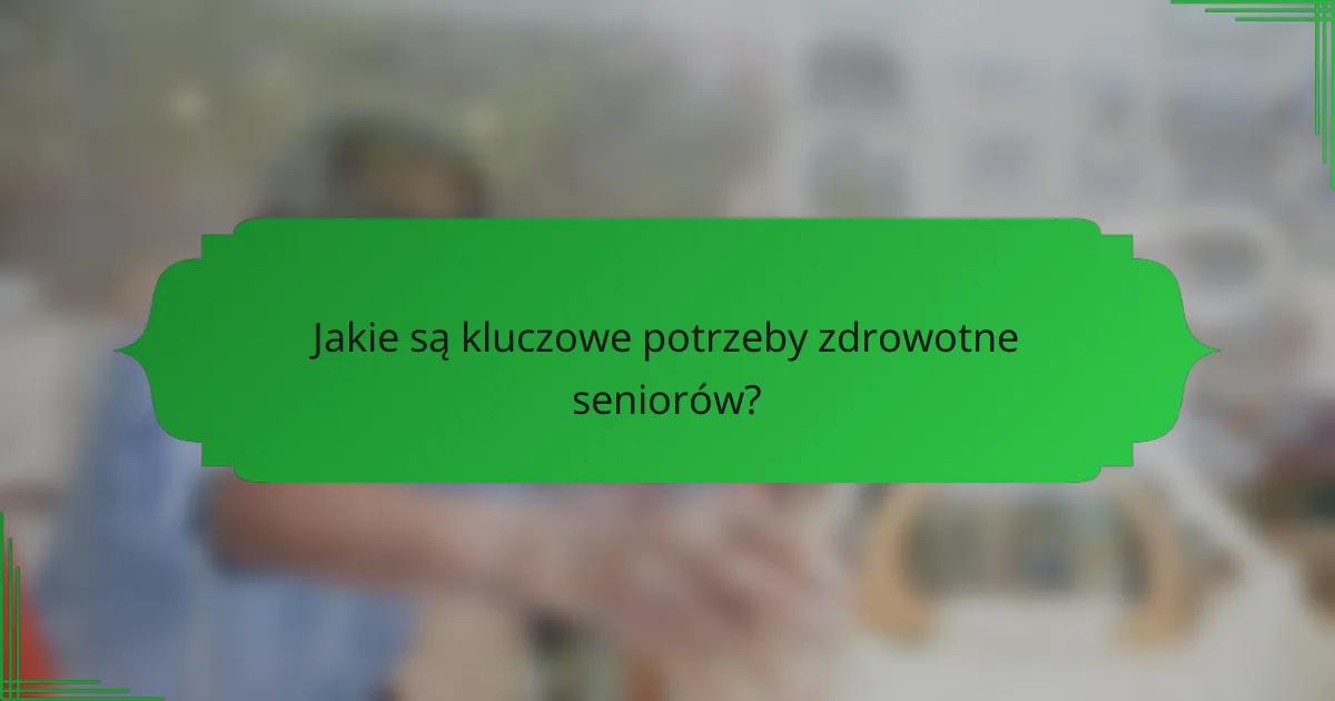 Jakie są kluczowe potrzeby zdrowotne seniorów?