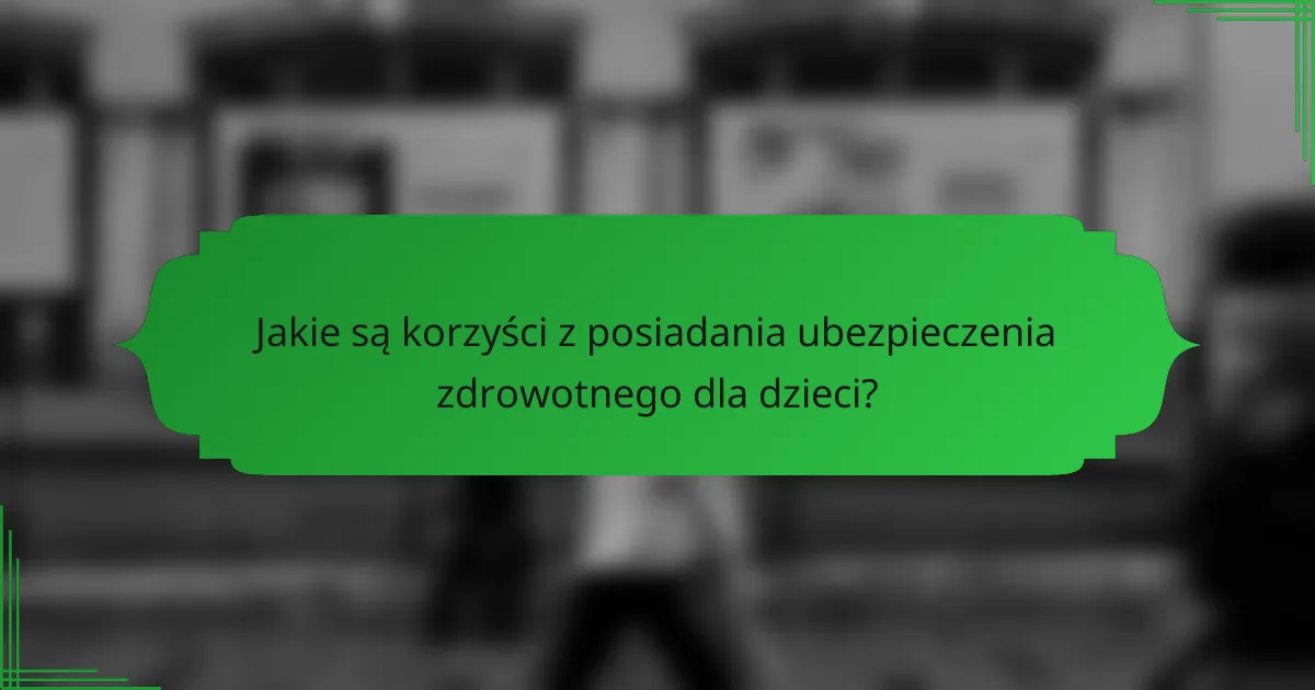 Jakie są korzyści z posiadania ubezpieczenia zdrowotnego dla dzieci?