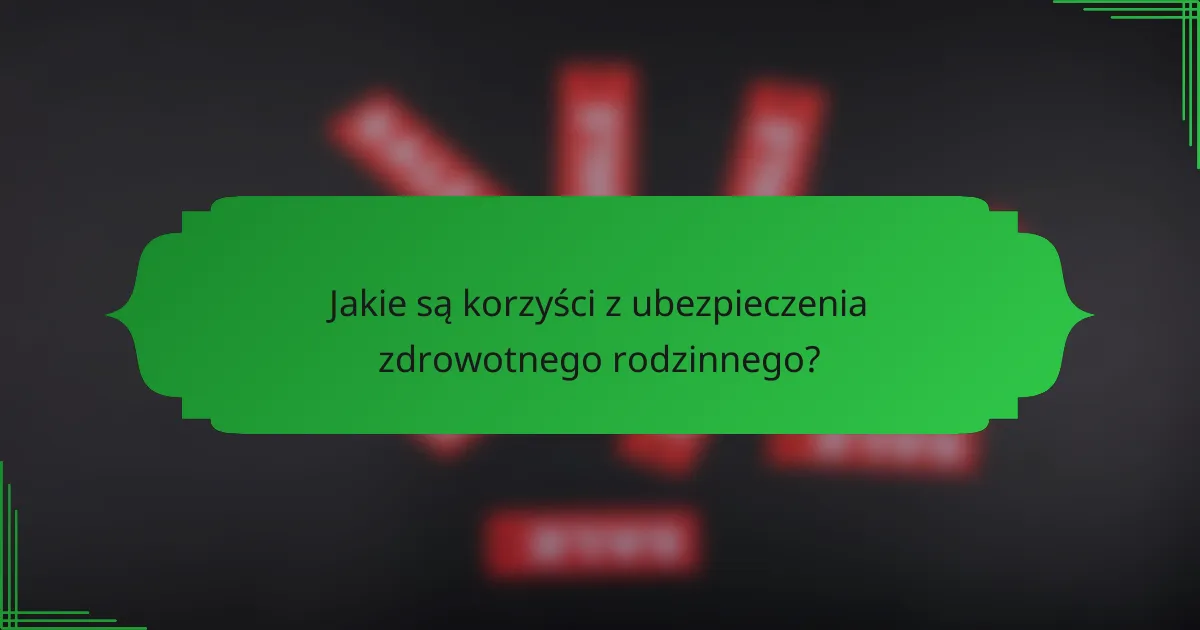 Jakie są korzyści z ubezpieczenia zdrowotnego rodzinnego?