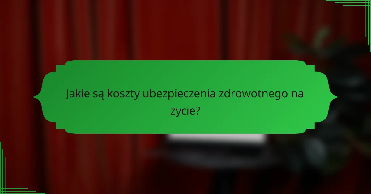 Jakie są koszty ubezpieczenia zdrowotnego na życie?