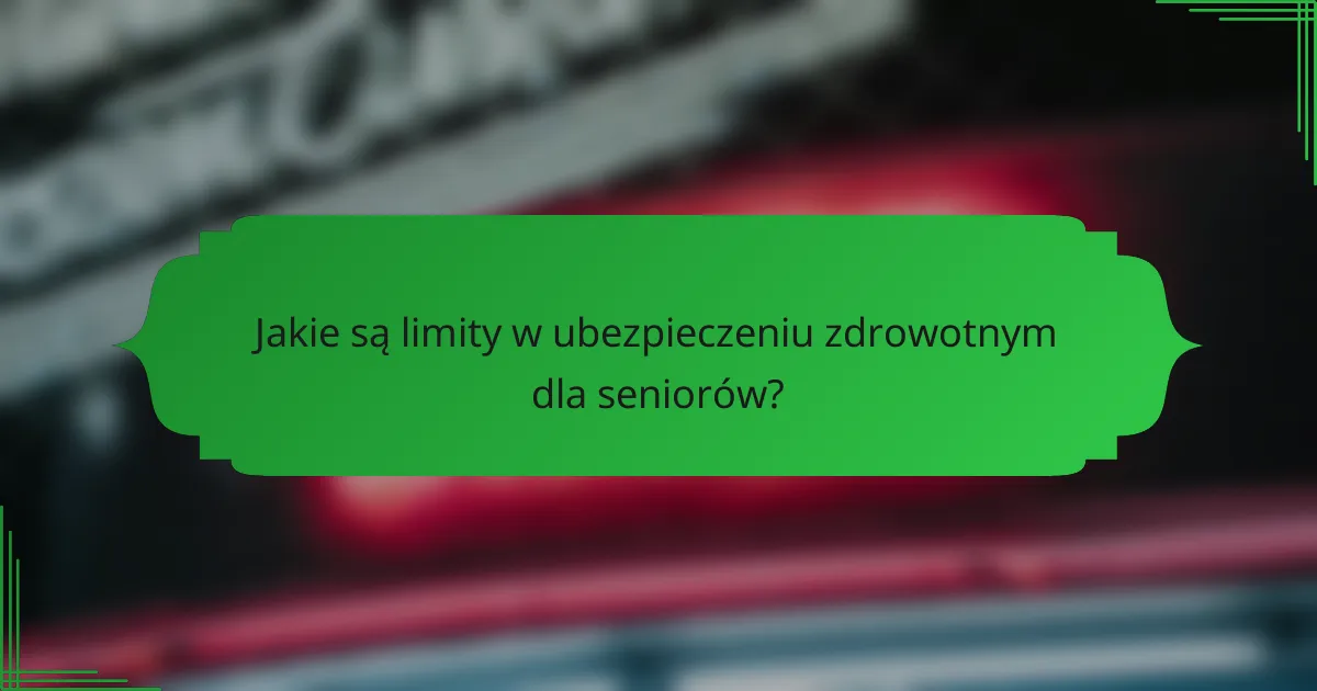 Jakie są limity w ubezpieczeniu zdrowotnym dla seniorów?