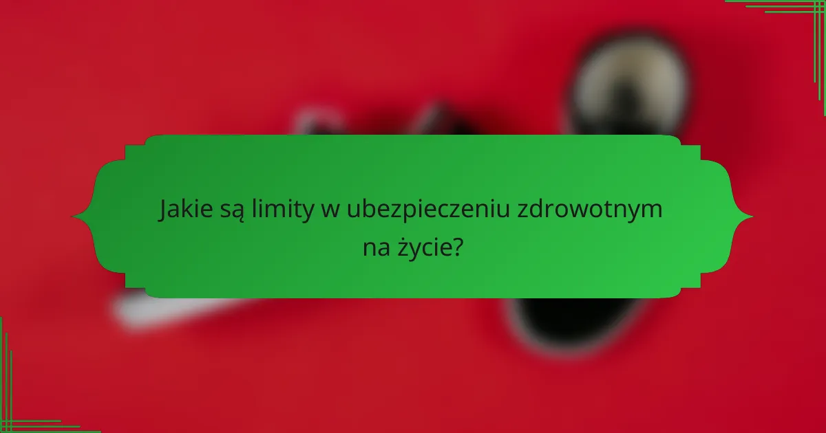 Jakie są limity w ubezpieczeniu zdrowotnym na życie?