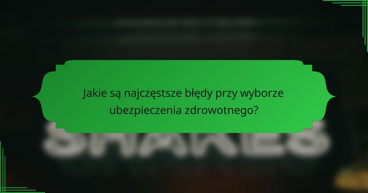 Jakie są najczęstsze błędy przy wyborze ubezpieczenia zdrowotnego?