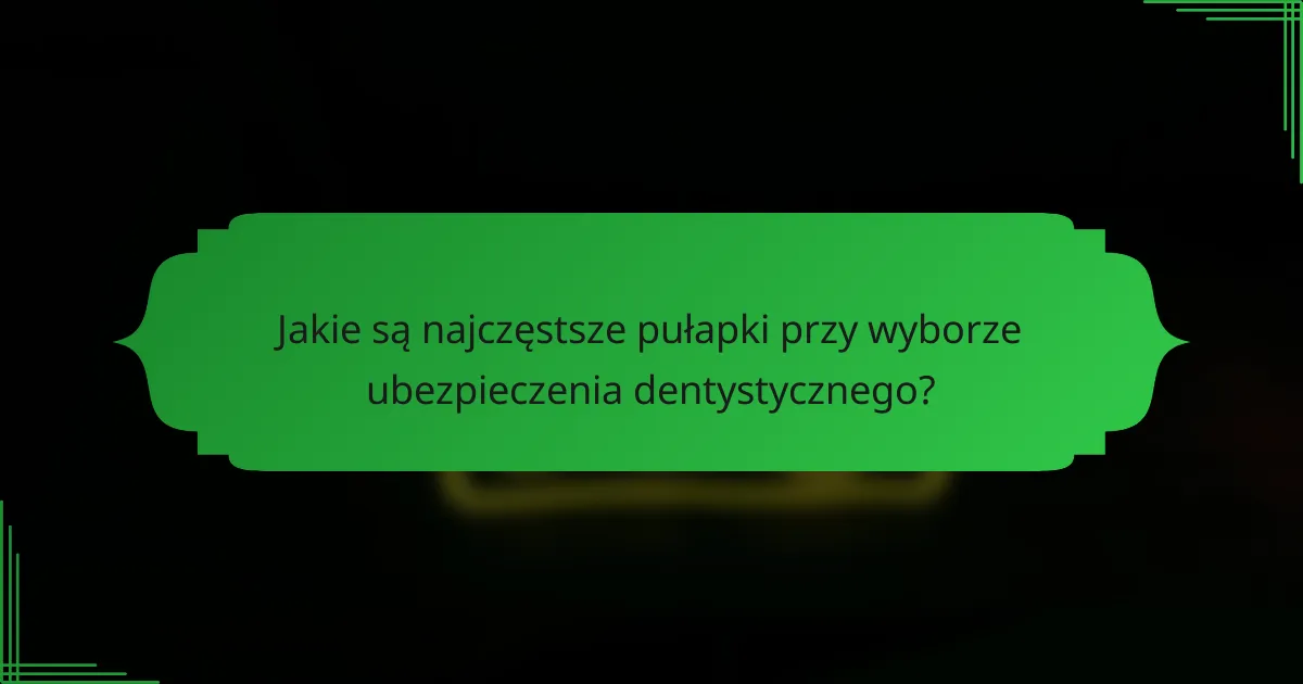Jakie są najczęstsze pułapki przy wyborze ubezpieczenia dentystycznego?