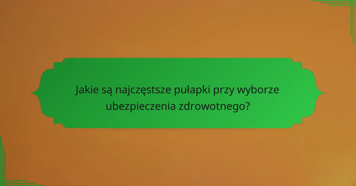 Jakie są najczęstsze pułapki przy wyborze ubezpieczenia zdrowotnego?