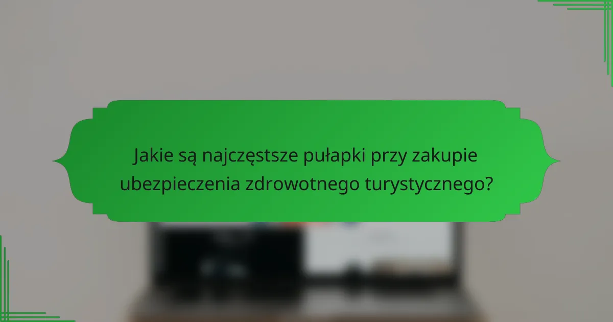 Jakie są najczęstsze pułapki przy zakupie ubezpieczenia zdrowotnego turystycznego?
