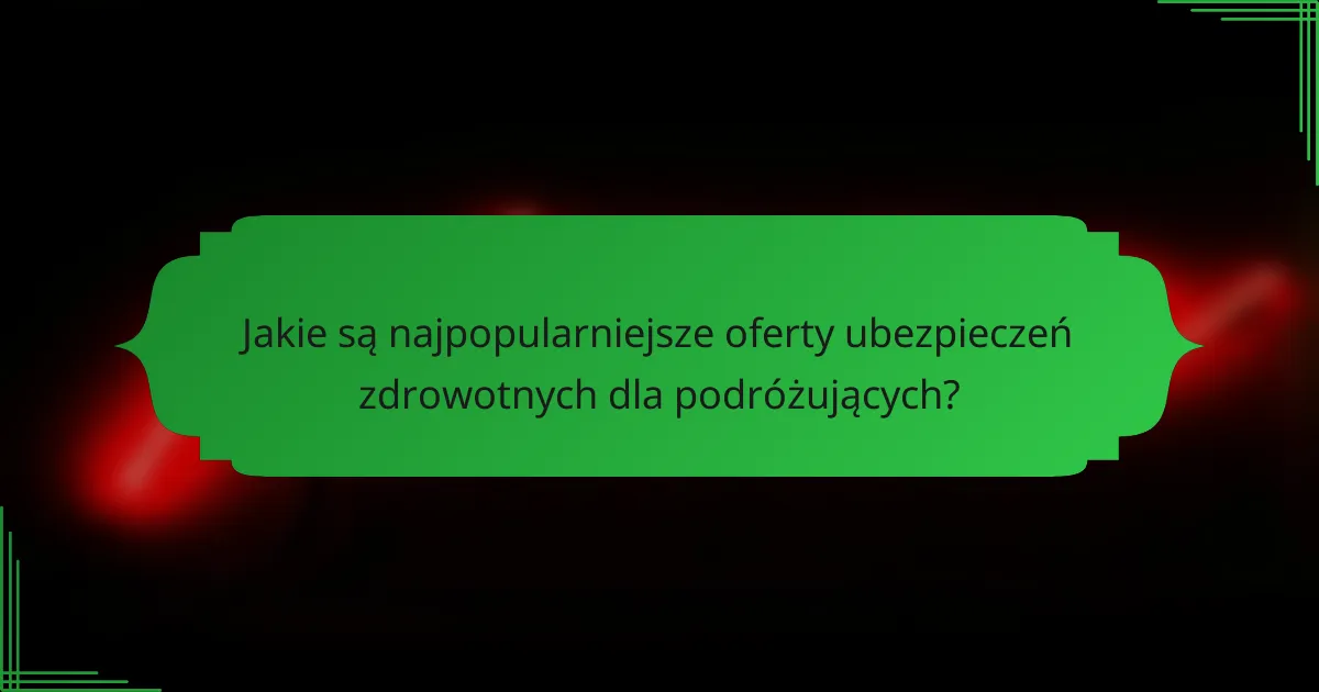 Jakie są najpopularniejsze oferty ubezpieczeń zdrowotnych dla podróżujących?