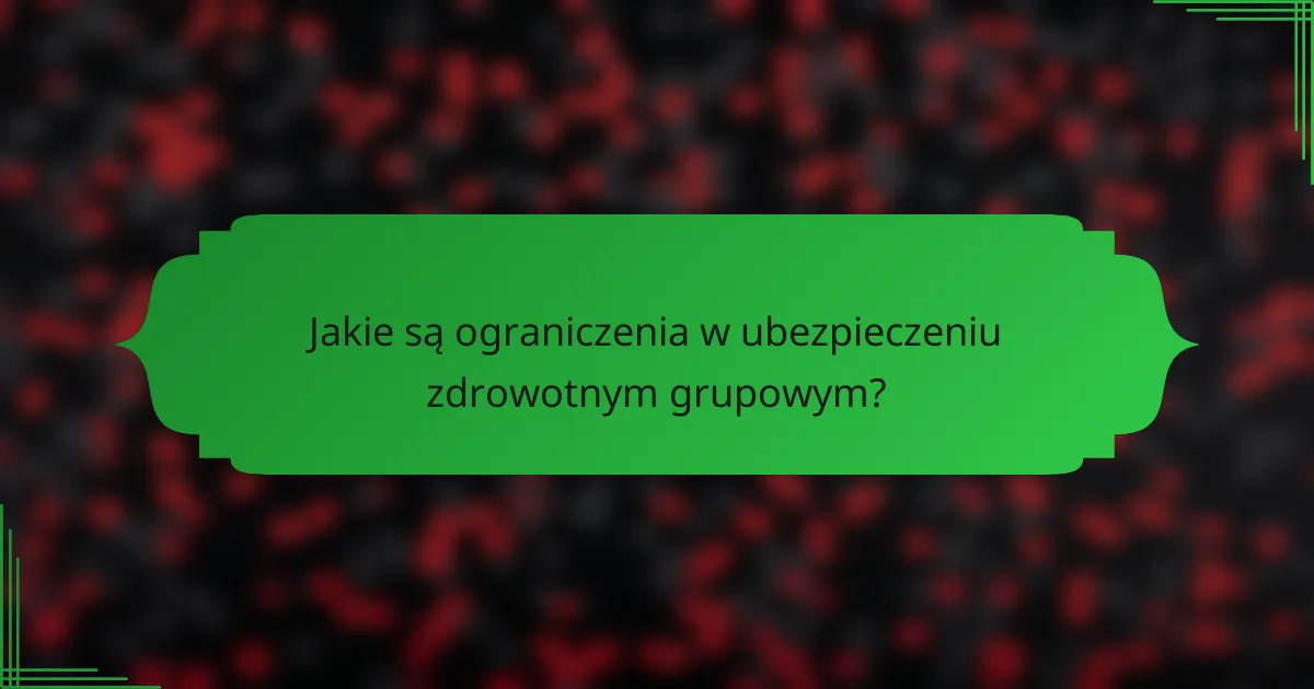 Jakie są ograniczenia w ubezpieczeniu zdrowotnym grupowym?