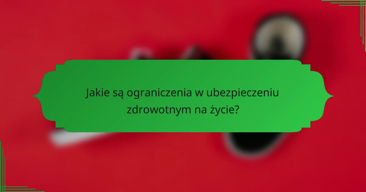 Jakie są ograniczenia w ubezpieczeniu zdrowotnym na życie?