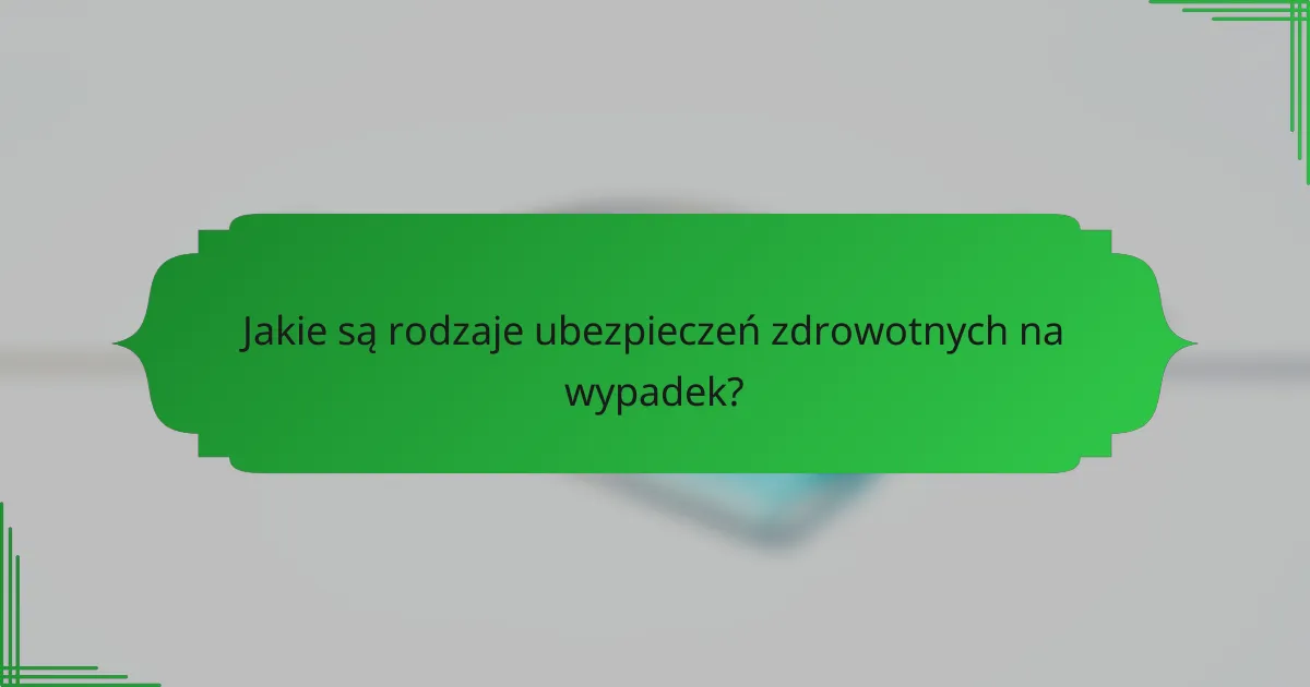 Jakie są rodzaje ubezpieczeń zdrowotnych na wypadek?