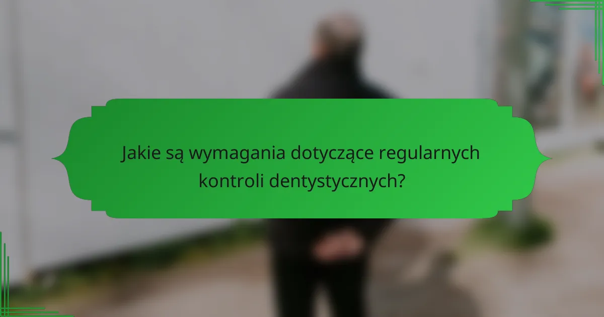 Jakie są wymagania dotyczące regularnych kontroli dentystycznych?