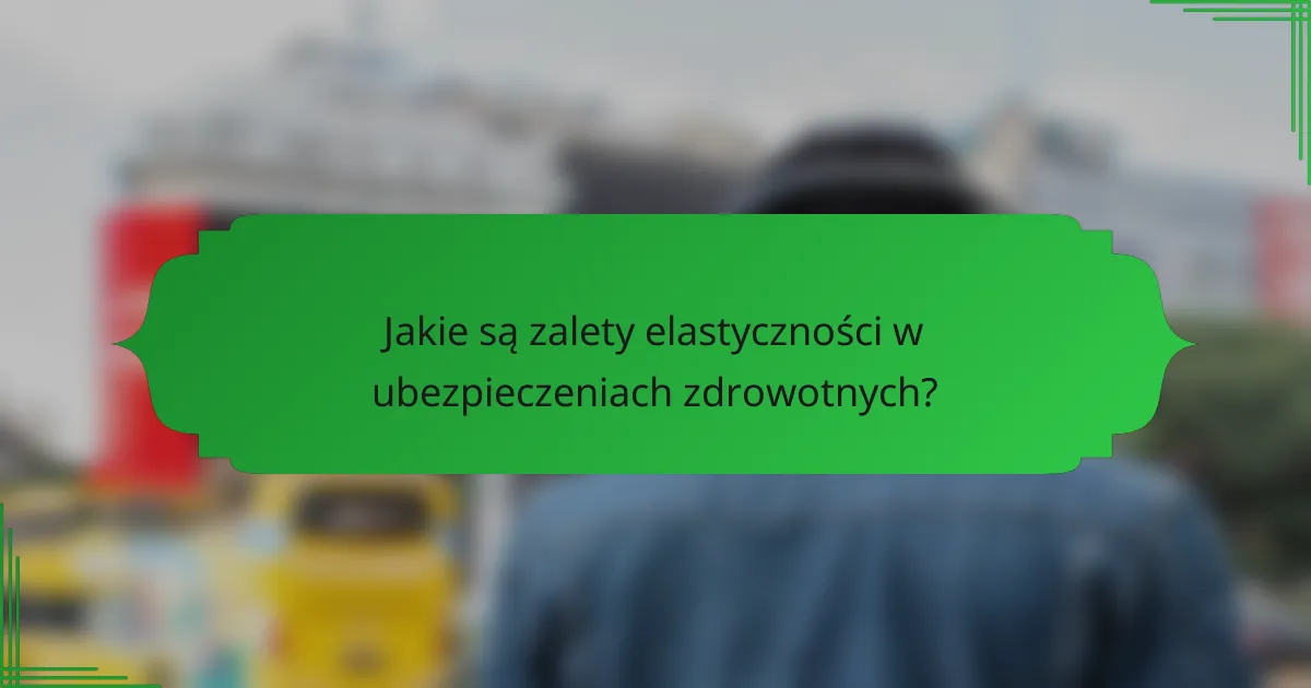 Jakie są zalety elastyczności w ubezpieczeniach zdrowotnych?