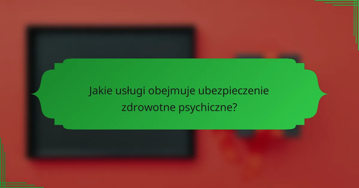 Jakie usługi obejmuje ubezpieczenie zdrowotne psychiczne?